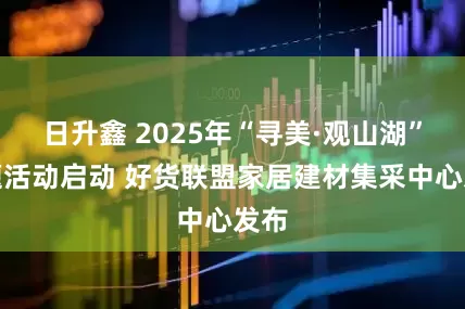 日升鑫 2025年“寻美·观山湖”主题活动启动 好货联盟家居建材集采中心发布