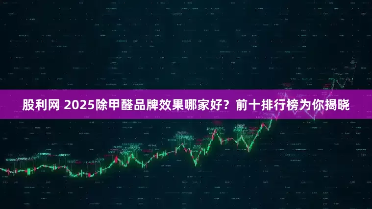 股利网 2025除甲醛品牌效果哪家好？前十排行榜为你揭晓