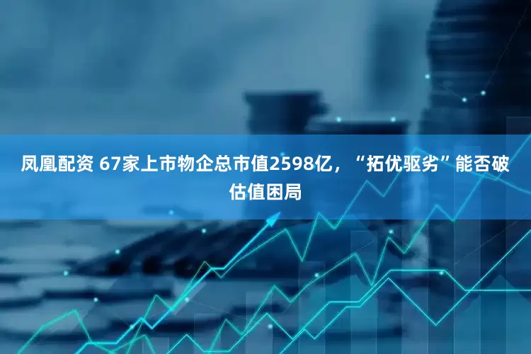 凤凰配资 67家上市物企总市值2598亿，“拓优驱劣”能否破估值困局