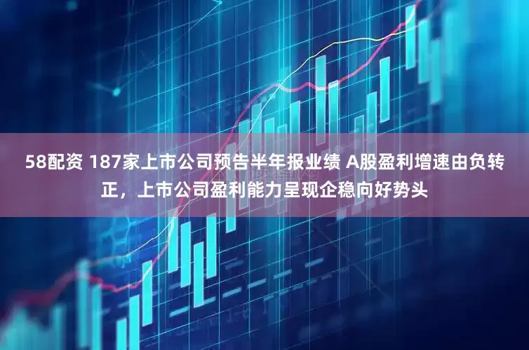 58配资 187家上市公司预告半年报业绩 A股盈利增速由负转正，上市公司盈利能力呈现企稳向好势头