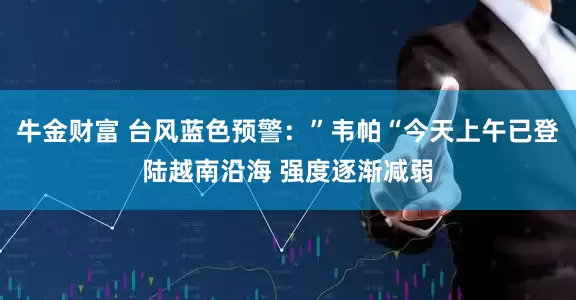 牛金财富 台风蓝色预警：”韦帕“今天上午已登陆越南沿海 强度逐渐减弱