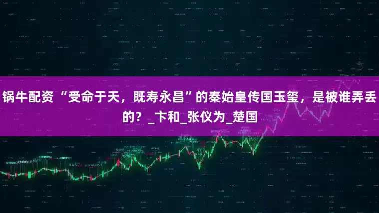锅牛配资 “受命于天，既寿永昌”的秦始皇传国玉玺，是被谁弄丢的？_卞和_张仪为_楚国