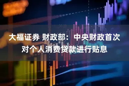 大福证券 财政部：中央财政首次对个人消费贷款进行贴息