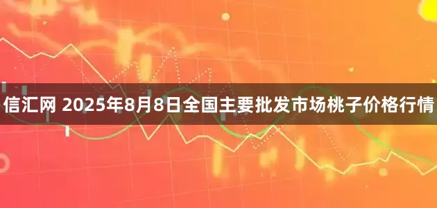 信汇网 2025年8月8日全国主要批发市场桃子价格行情