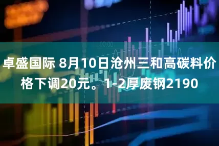 卓盛国际 8月10日沧州三和高碳料价格下调20元。1-2厚废钢2190