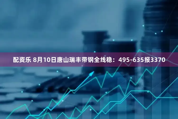 配资乐 8月10日唐山瑞丰带钢全线稳：495-635报3370