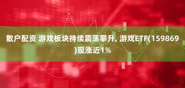 散户配资 游戏板块持续震荡攀升, 游戏ETF(159869)现涨近1%