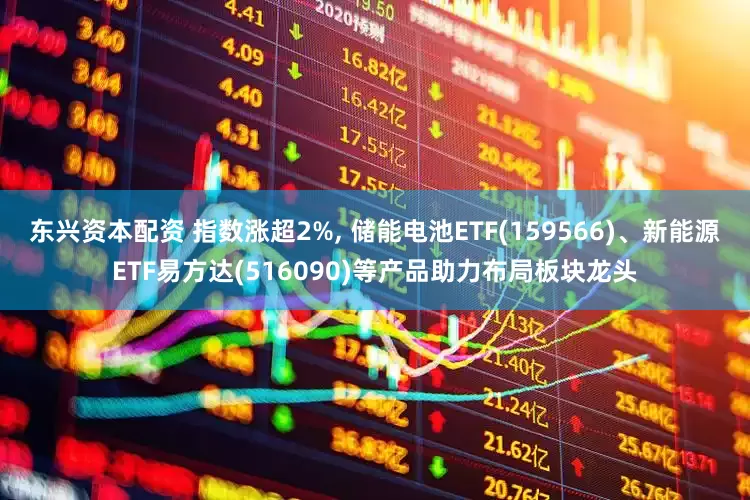 东兴资本配资 指数涨超2%, 储能电池ETF(159566)、新能源ETF易方达(516090)等产品助力布局板块龙头
