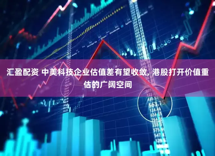汇盈配资 中美科技企业估值差有望收敛, 港股打开价值重估的广阔空间