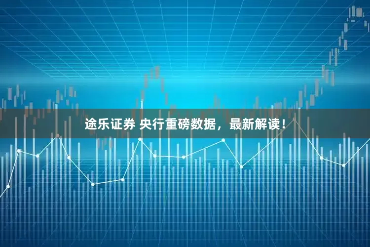 途乐证券 央行重磅数据，最新解读！