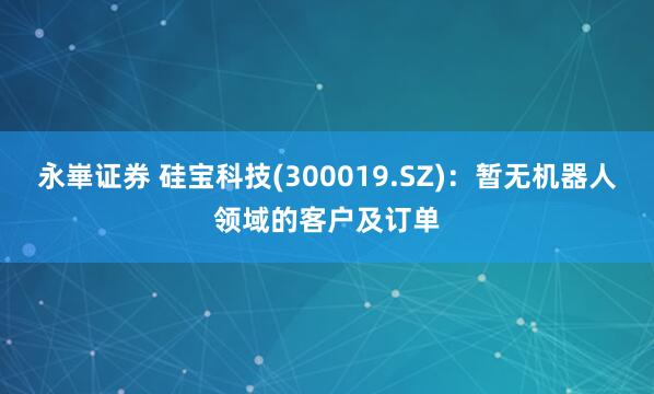 永崋证券 硅宝科技(300019.SZ)：暂无机器人领域的客户及订单