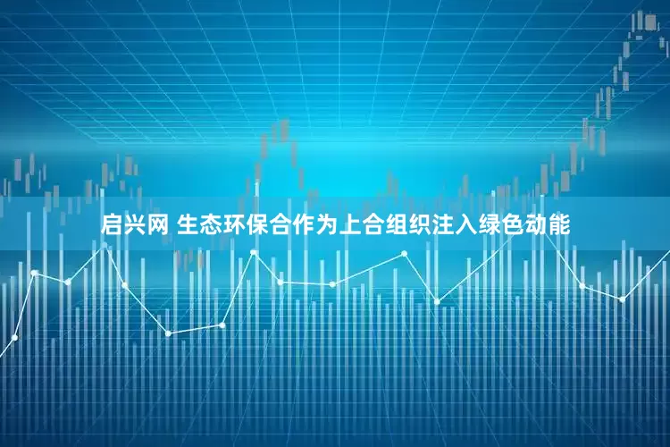 启兴网 生态环保合作为上合组织注入绿色动能