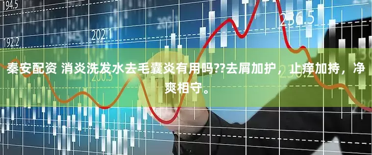 秦安配资 消炎洗发水去毛囊炎有用吗??去屑加护，止痒加持，净爽相守。