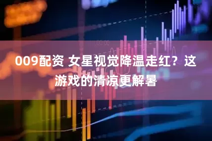 009配资 女星视觉降温走红？这游戏的清凉更解暑