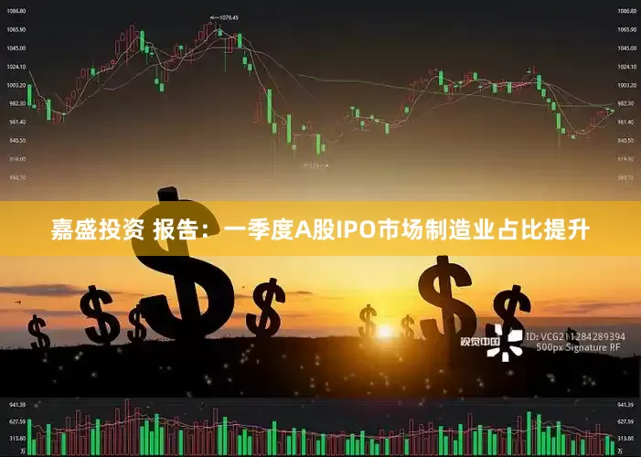 嘉盛投资 报告：一季度A股IPO市场制造业占比提升