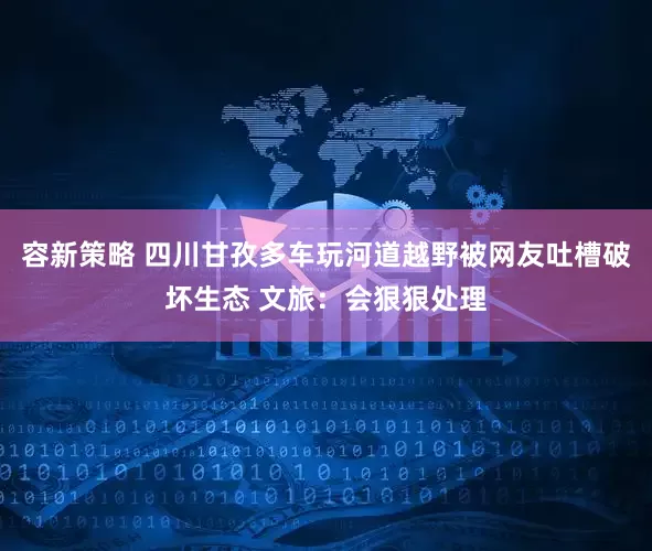 容新策略 四川甘孜多车玩河道越野被网友吐槽破坏生态 文旅：会狠狠处理