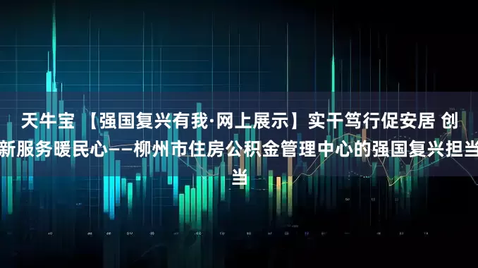 天牛宝 【强国复兴有我·网上展示】实干笃行促安居 创新服务暖民心——柳州市住房公积金管理中心的强国复兴担当