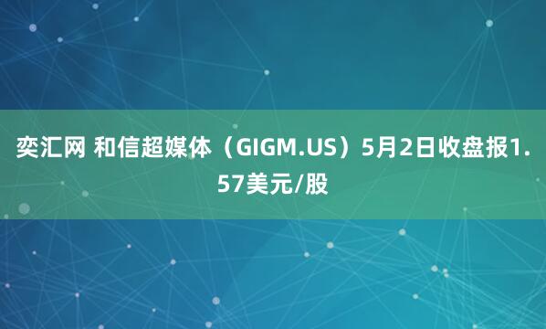 奕汇网 和信超媒体（GIGM.US）5月2日收盘报1.57美元/股