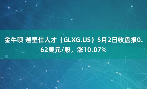 金牛呗 迦里仕人才（GLXG.US）5月2日收盘报0.62美元/股，涨10.07%