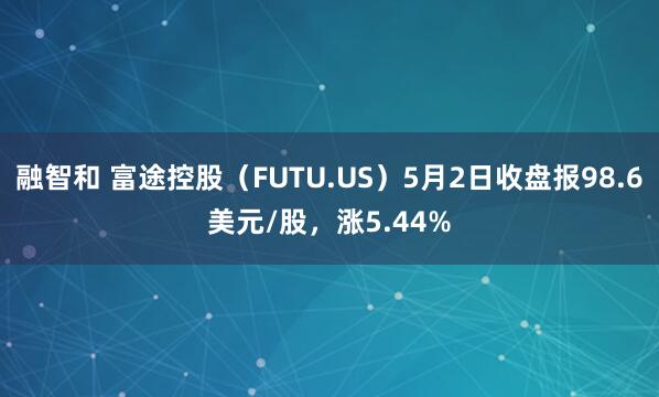 融智和 富途控股（FUTU.US）5月2日收盘报98.6美元/股，涨5.44%
