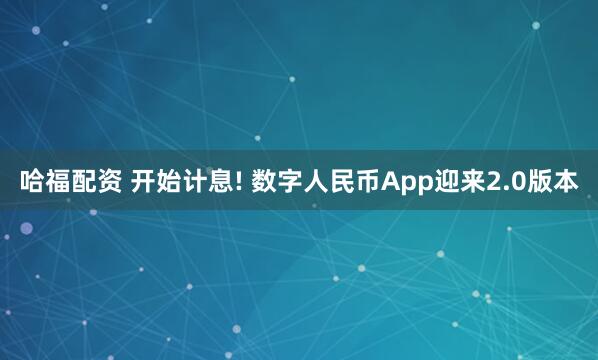 哈福配资 开始计息! 数字人民币App迎来2.0版本