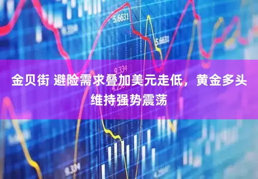 金贝街 避险需求叠加美元走低，黄金多头维持强势震荡