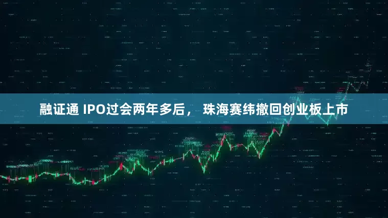 融证通 IPO过会两年多后， 珠海赛纬撤回创业板上市