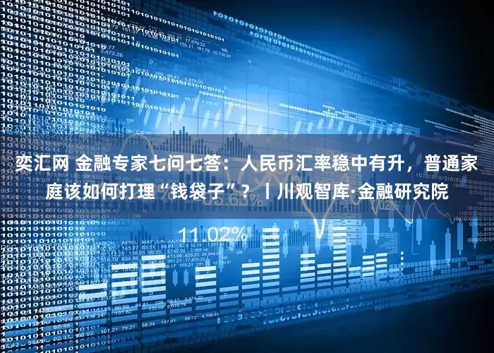 奕汇网 金融专家七问七答：人民币汇率稳中有升，普通家庭该如何打理“钱袋子”？丨川观智库·金融研究院