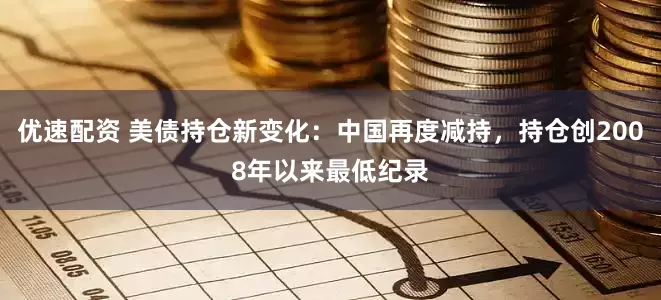 优速配资 美债持仓新变化：中国再度减持，持仓创2008年以来最低纪录