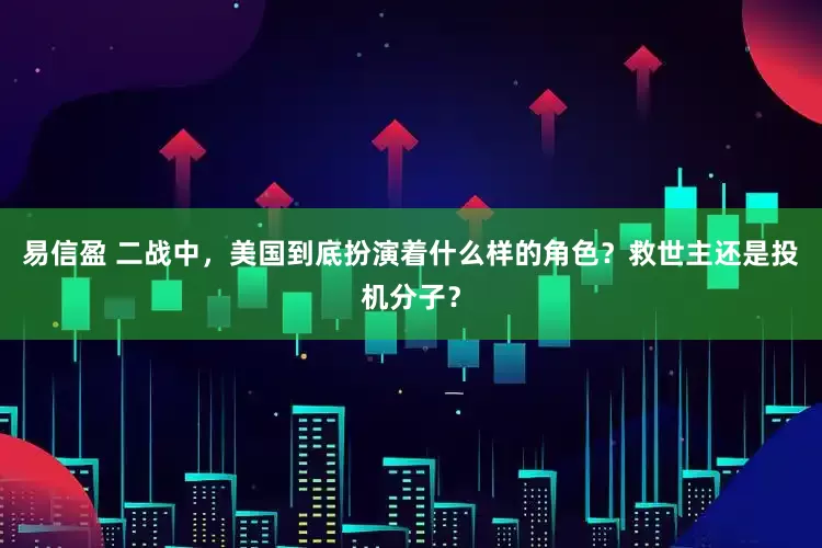 易信盈 二战中，美国到底扮演着什么样的角色？救世主还是投机分子？