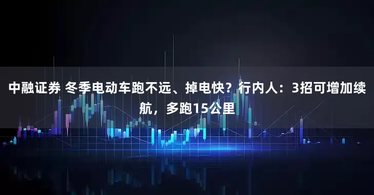 中融证券 冬季电动车跑不远、掉电快？行内人：3招可增加续航，多跑15公里