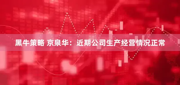 黑牛策略 京泉华：近期公司生产经营情况正常