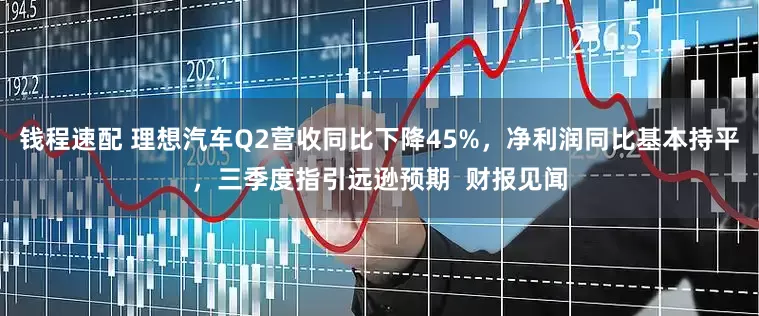 钱程速配 理想汽车Q2营收同比下降45%，净利润同比基本持平，三季度指引远逊预期  财报见闻